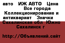 1.1) авто : ИЖ АВТО › Цена ­ 149 - Все города Коллекционирование и антиквариат » Значки   . Сахалинская обл.,Южно-Сахалинск г.